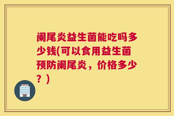 阑尾炎益生菌能吃吗多少钱(可以食用益生菌预防阑尾炎，价格多少？)