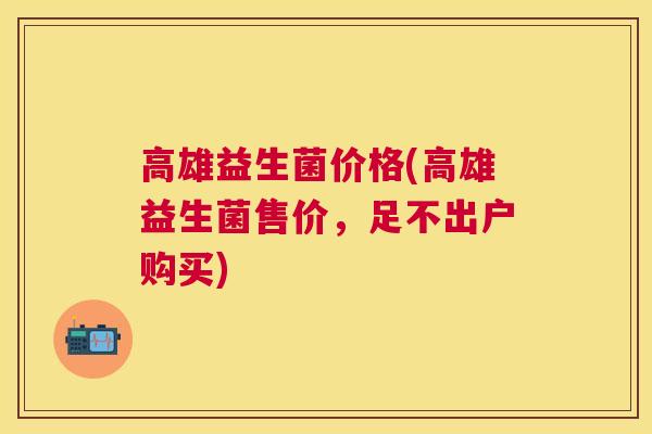 高雄益生菌价格(高雄益生菌售价，足不出户购买)
