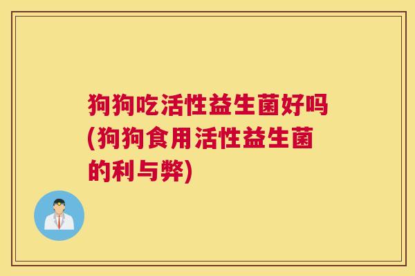 狗狗吃活性益生菌好吗(狗狗食用活性益生菌的利与弊)