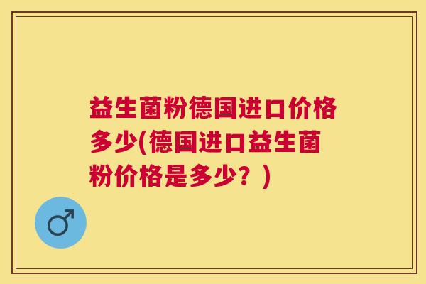 益生菌粉德国进口价格多少(德国进口益生菌粉价格是多少？)