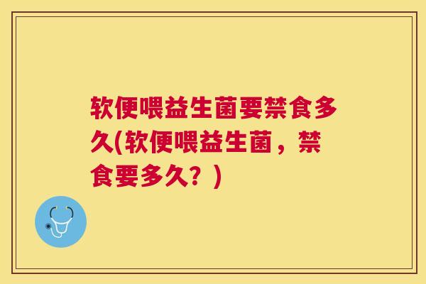 软便喂益生菌要禁食多久(软便喂益生菌，禁食要多久？)