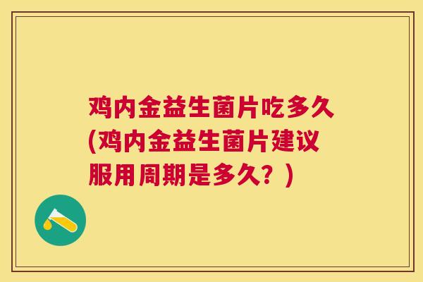 鸡内金益生菌片吃多久(鸡内金益生菌片建议服用周期是多久？)
