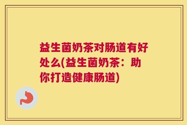 益生菌奶茶对肠道有好处么(益生菌奶茶：助你打造健康肠道)