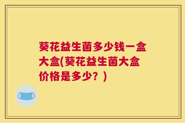 葵花益生菌多少钱一盒大盒(葵花益生菌大盒价格是多少？)