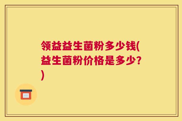 领益益生菌粉多少钱(益生菌粉价格是多少？)