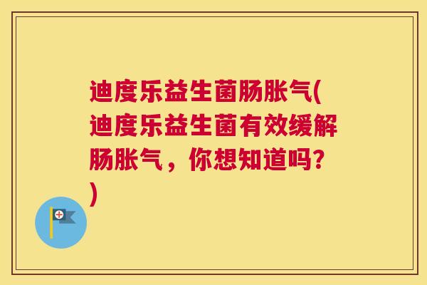 迪度乐益生菌肠胀气(迪度乐益生菌有效缓解肠胀气，你想知道吗？)