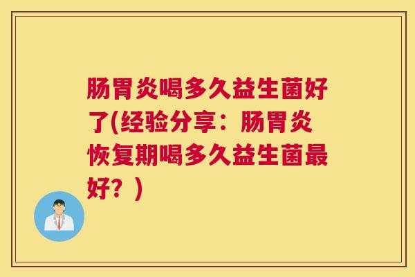 肠胃炎喝多久益生菌好了(经验分享：肠胃炎恢复期喝多久益生菌最好？)