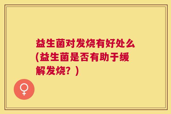 益生菌对发烧有好处么(益生菌是否有助于缓解发烧？)