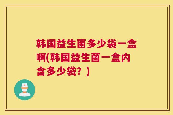 韩国益生菌多少袋一盒啊(韩国益生菌一盒内含多少袋？)