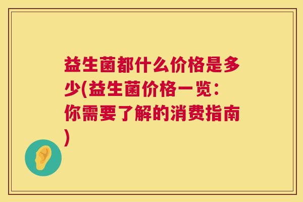 益生菌都什么价格是多少(益生菌价格一览：你需要了解的消费指南)