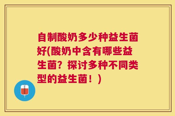 自制酸奶多少种益生菌好(酸奶中含有哪些益生菌？探讨多种不同类型的益生菌！)