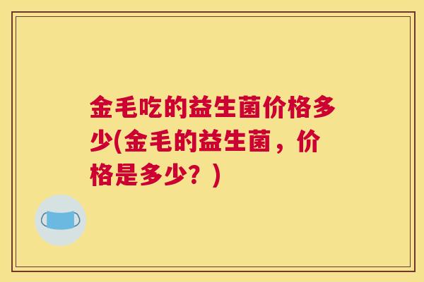 金毛吃的益生菌价格多少(金毛的益生菌，价格是多少？)