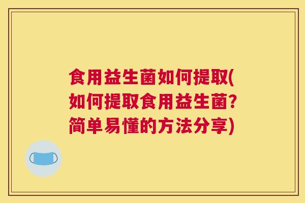 食用益生菌如何提取(如何提取食用益生菌？简单易懂的方法分享)
