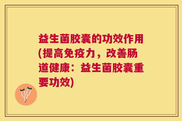 益生菌胶囊的功效作用(提高免疫力，改善肠道健康：益生菌胶囊重要功效)