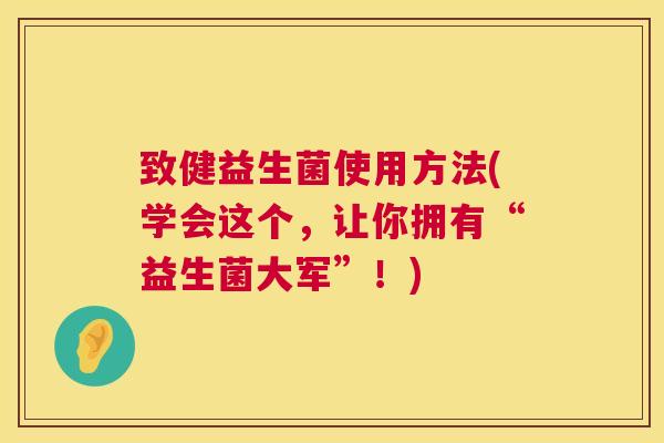 致健益生菌使用方法(学会这个，让你拥有“益生菌大军”！)