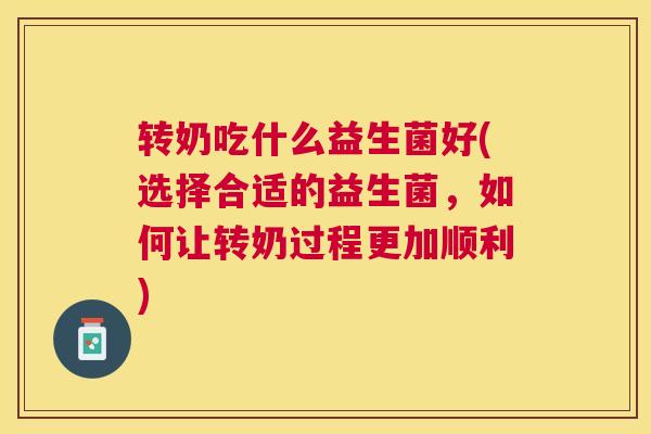 转奶吃什么益生菌好(选择合适的益生菌，如何让转奶过程更加顺利)