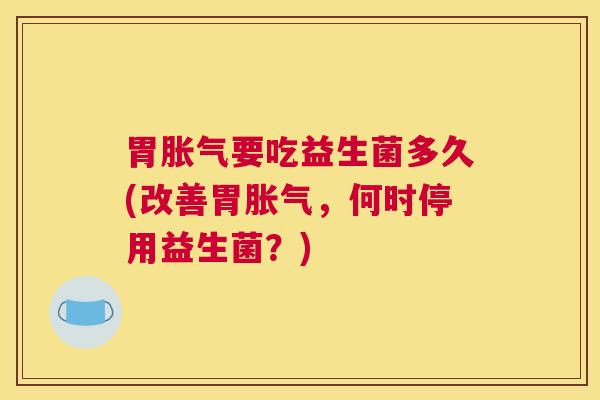胃胀气要吃益生菌多久(改善胃胀气，何时停用益生菌？)