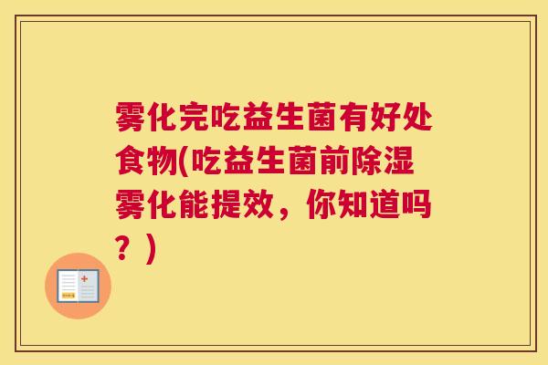 雾化完吃益生菌有好处食物(吃益生菌前除湿雾化能提效，你知道吗？)