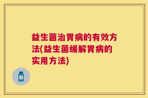 益生菌治胃病的有效方法(益生菌缓解胃病的实用方法)