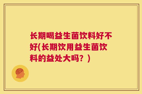 长期喝益生菌饮料好不好(长期饮用益生菌饮料的益处大吗？)