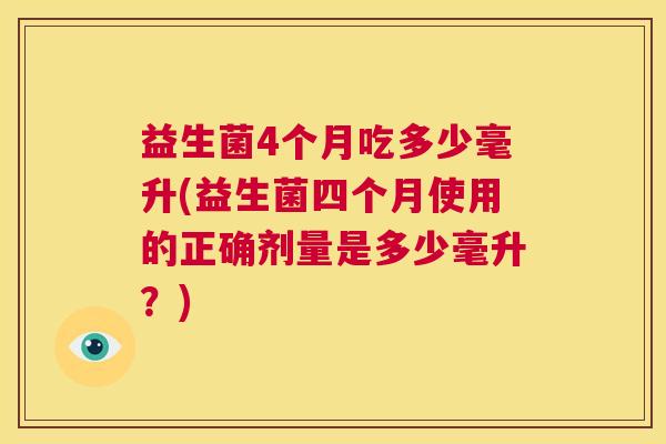 益生菌4个月吃多少毫升(益生菌四个月使用的正确剂量是多少毫升？)