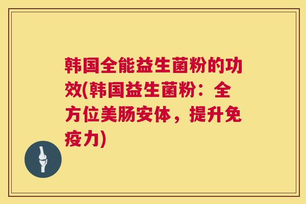 韩国全能益生菌粉的功效(韩国益生菌粉：全方位美肠安体，提升免疫力)