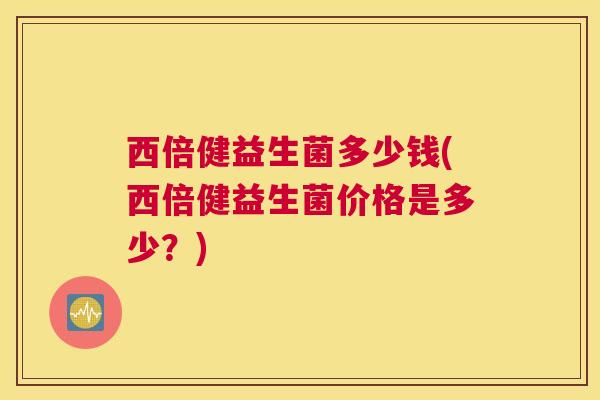 西倍健益生菌多少钱(西倍健益生菌价格是多少？)