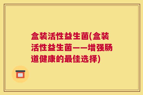 盒装活性益生菌(盒装活性益生菌——增强肠道健康的最佳选择)