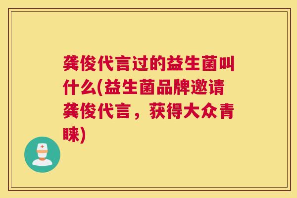 龚俊代言过的益生菌叫什么(益生菌品牌邀请龚俊代言，获得大众青睐)