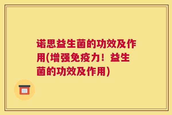 诺思益生菌的功效及作用(增强免疫力！益生菌的功效及作用)