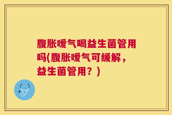 腹胀嗳气喝益生菌管用吗(腹胀嗳气可缓解，益生菌管用？)