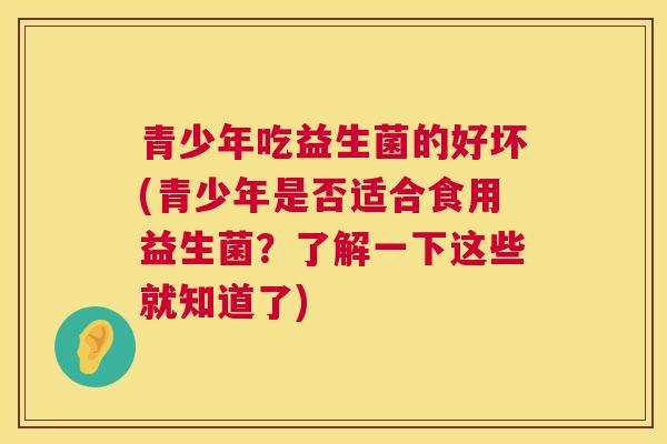 青少年吃益生菌的好坏(青少年是否适合食用益生菌？了解一下这些就知道了)