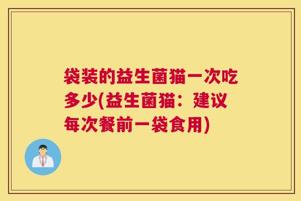 袋装的益生菌猫一次吃多少(益生菌猫：建议每次餐前一袋食用)