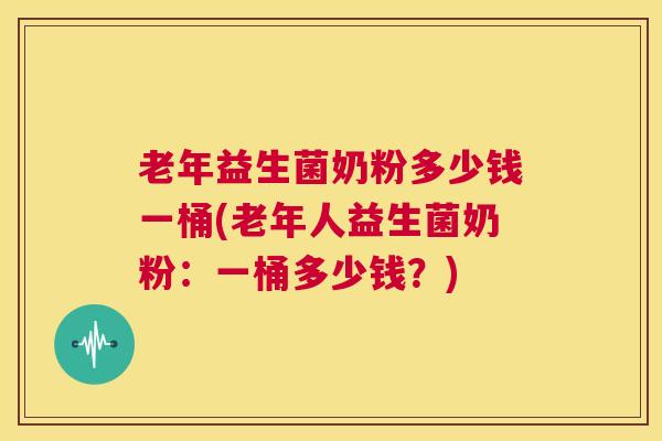 老年益生菌奶粉多少钱一桶(老年人益生菌奶粉：一桶多少钱？)