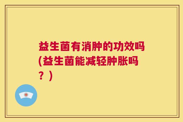益生菌有消肿的功效吗(益生菌能减轻肿胀吗？)