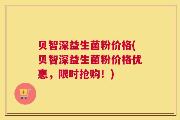 贝智深益生菌粉价格(贝智深益生菌粉价格优惠，限时抢购！)
