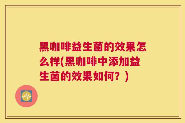 黑咖啡益生菌的效果怎么样(黑咖啡中添加益生菌的效果如何？)