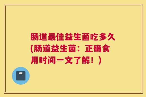 肠道最佳益生菌吃多久(肠道益生菌：正确食用时间一文了解！)