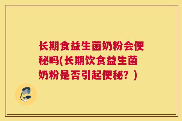 长期食益生菌奶粉会便秘吗(长期饮食益生菌奶粉是否引起便秘？)
