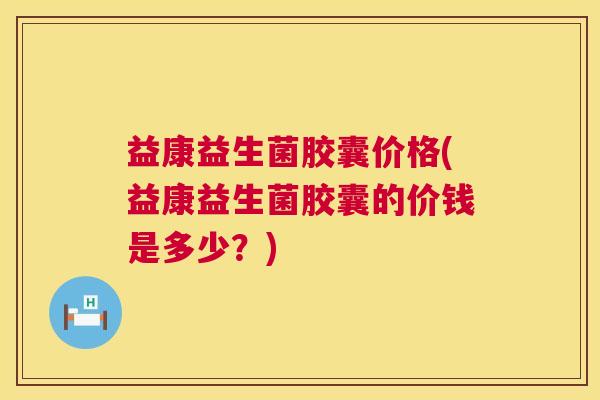 益康益生菌胶囊价格(益康益生菌胶囊的价钱是多少？)