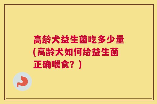 高龄犬益生菌吃多少量(高龄犬如何给益生菌正确喂食？)