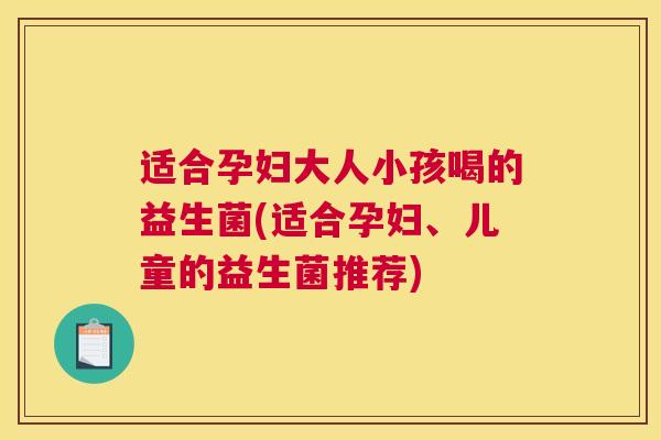 适合孕妇大人小孩喝的益生菌(适合孕妇、儿童的益生菌推荐)