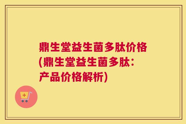 鼎生堂益生菌多肽价格(鼎生堂益生菌多肽：产品价格解析)