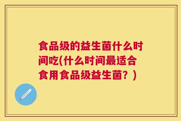 食品级的益生菌什么时间吃(什么时间最适合食用食品级益生菌？)