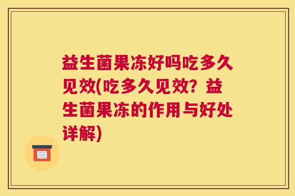 益生菌果冻好吗吃多久见效(吃多久见效？益生菌果冻的作用与好处详解)