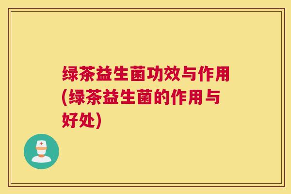绿茶益生菌功效与作用(绿茶益生菌的作用与好处)