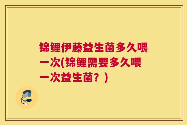 锦鲤伊藤益生菌多久喂一次(锦鲤需要多久喂一次益生菌？)