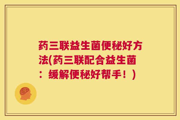 药三联益生菌便秘好方法(药三联配合益生菌：缓解便秘好帮手！)