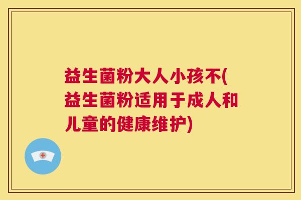 益生菌粉大人小孩不(益生菌粉适用于成人和儿童的健康维护)