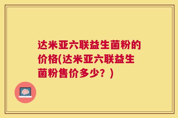 达米亚六联益生菌粉的价格(达米亚六联益生菌粉售价多少？)